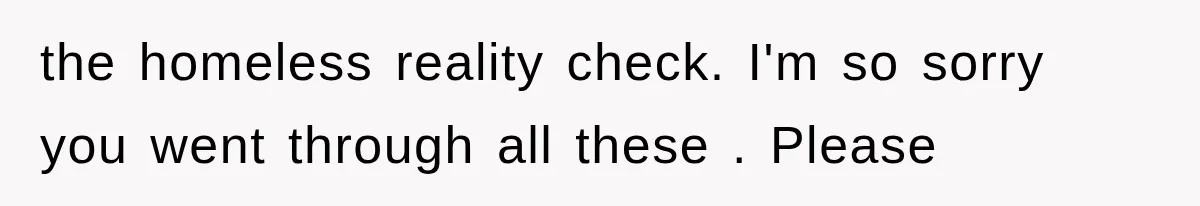 the homeless reality check. I'm so sorry you went through all these . Please