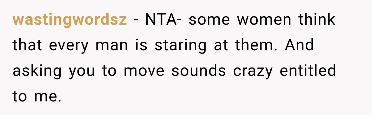 wastingwordsz − NTA- some women think that every man is staring at them. And asking you to move sounds crazy entitled to me.