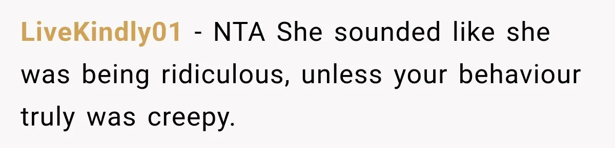 LiveKindly01 − NTA She sounded like she was being ridiculous, unless your behaviour truly was creepy.