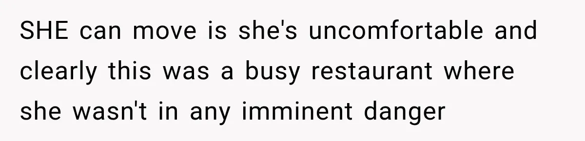SHE can move is she's uncomfortable and clearly this was a busy restaurant where she wasn't in any imminent danger