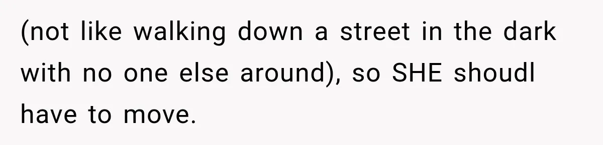(not like walking down a street in the dark with no one else around), so SHE shoudl have to move.