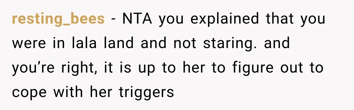 resting_bees − NTA you explained that you were in lala land and not staring. and you’re right, it is up to her to figure out to cope with her triggers