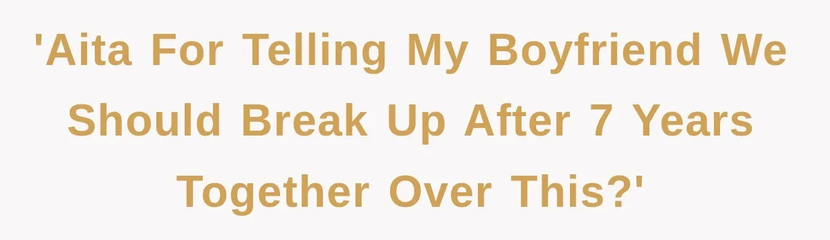 'AITA for telling my boyfriend we should break up after 7 years together over this?'