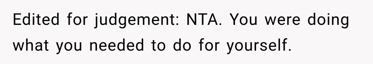 Edited for judgement: NTA. You were doing what you needed to do for yourself.