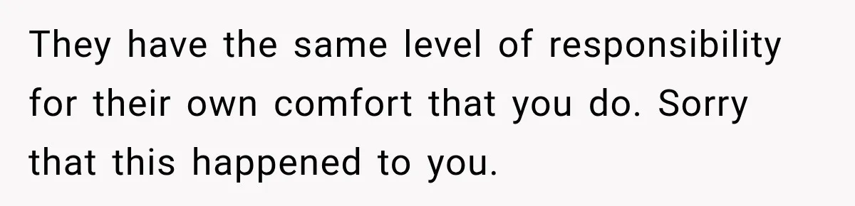 They have the same level of responsibility for their own comfort that you do. Sorry that this happened to you.