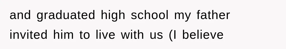 and graduated high school my father invited him to live with us (I believe