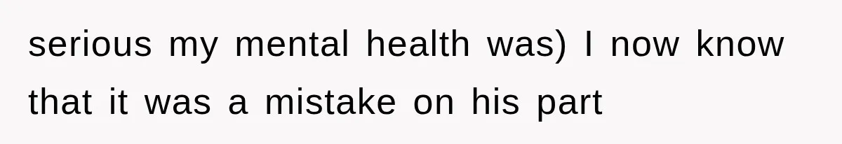 serious my mental health was) I now know that it was a mistake on his part
