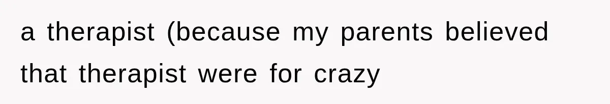 a therapist (because my parents believed that therapist were for crazy
