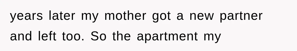 years later my mother got a new partner and left too. So the apartment my