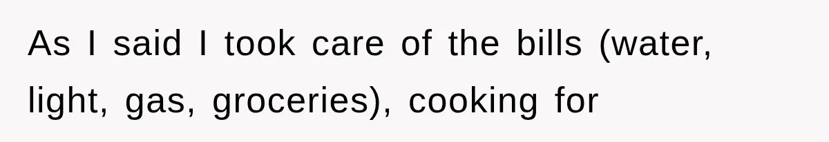 As I said I took care of the bills (water, light, gas, groceries), cooking for