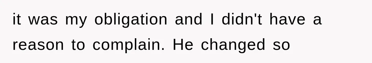 it was my obligation and I didn't have a reason to complain. He changed so