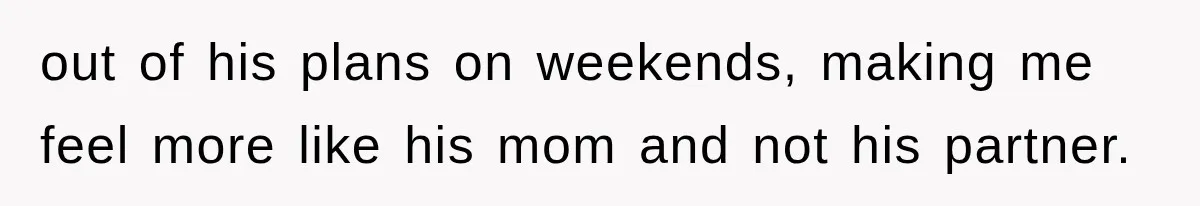 out of his plans on weekends, making me feel more like his mom and not his partner.