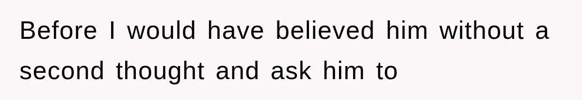 Before I would have believed him without a second thought and ask him to