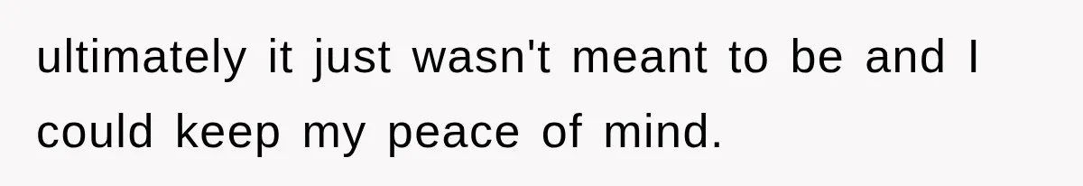 ultimately it just wasn't meant to be and I could keep my peace of mind.