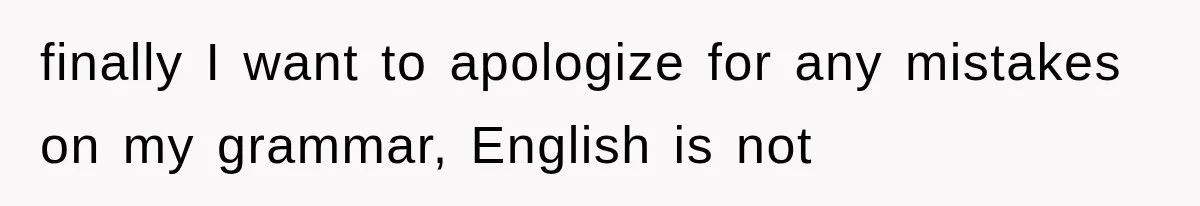 finally I want to apologize for any mistakes on my grammar, English is not