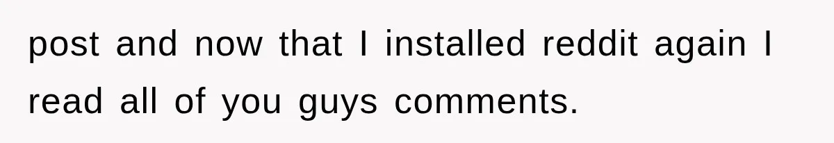 post and now that I installed reddit again I read all of you guys comments.