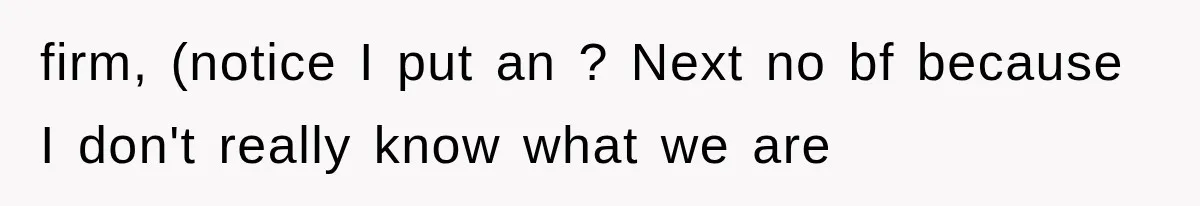 firm, (notice I put an ? Next no bf because I don't really know what we are