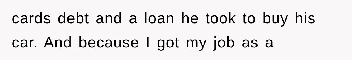 cards debt and a loan he took to buy his car. And because I got my job as a