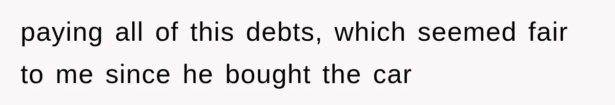 paying all of this debts, which seemed fair to me since he bought the car