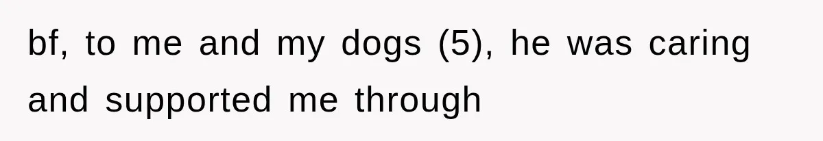 bf, to me and my dogs (5), he was caring and supported me through