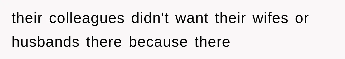 their colleagues didn't want their wifes or husbands there because there