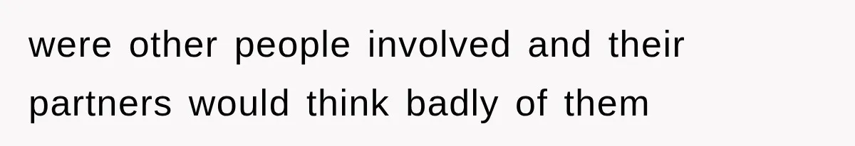 were other people involved and their partners would think badly of them