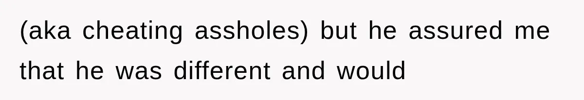 (aka cheating assholes) but he assured me that he was different and would