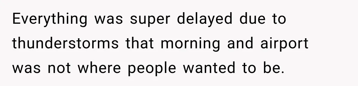 Everything was super delayed due to thunderstorms that morning and airport was not where people wanted to be.