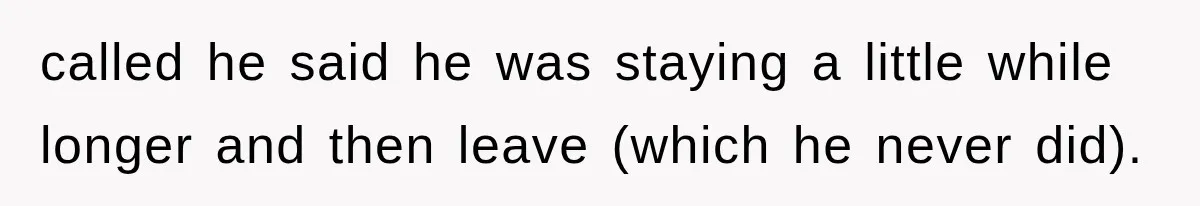 called he said he was staying a little while longer and then leave (which he never did).