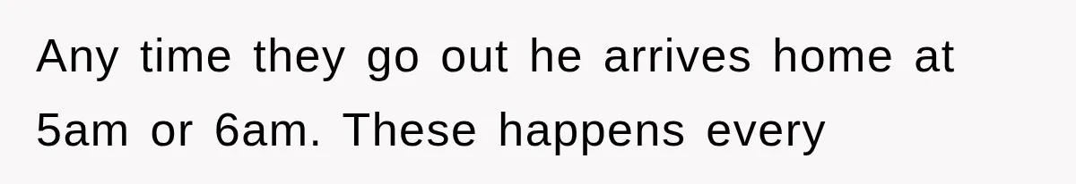 Any time they go out he arrives home at 5am or 6am. These happens every