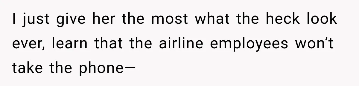 I just give her the most what the heck look ever, learn that the airline employees won’t take the phone—