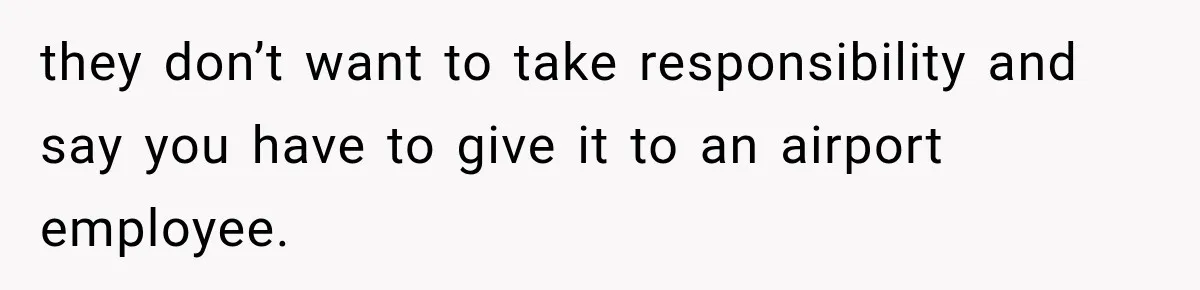 they don’t want to take responsibility and say you have to give it to an airport employee.