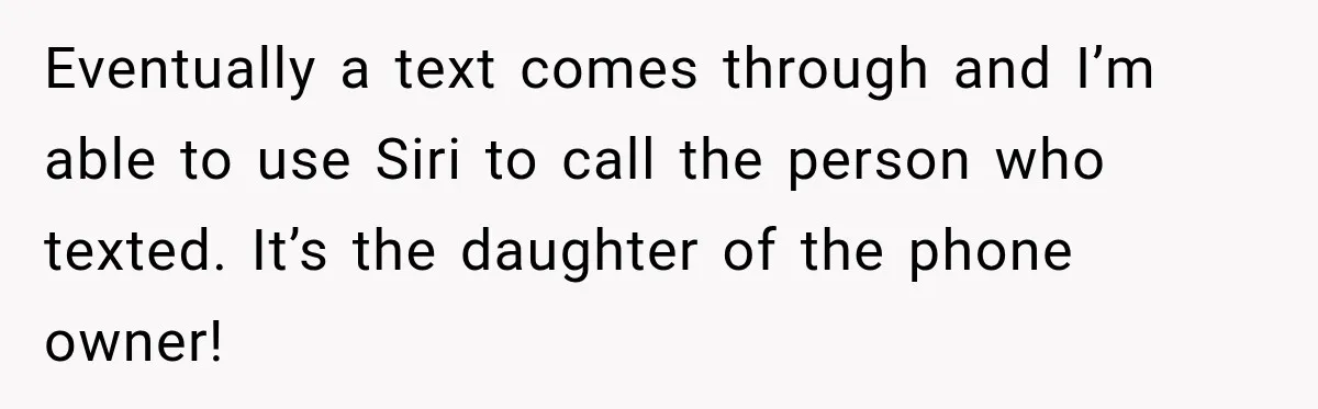 Eventually a text comes through and I’m able to use Siri to call the person who texted. It’s the daughter of the phone owner!