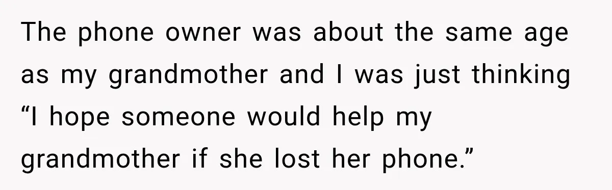 The phone owner was about the same age as my grandmother and I was just thinking “I hope someone would help my grandmother if she lost her phone.”
