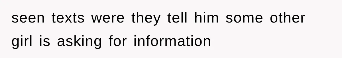 seen texts were they tell him some other girl is asking for information