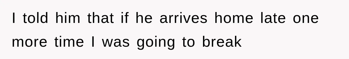 I told him that if he arrives home late one more time I was going to break