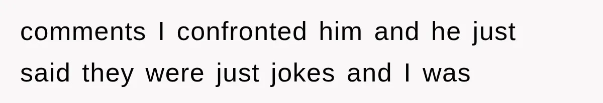 comments I confronted him and he just said they were just jokes and I was
