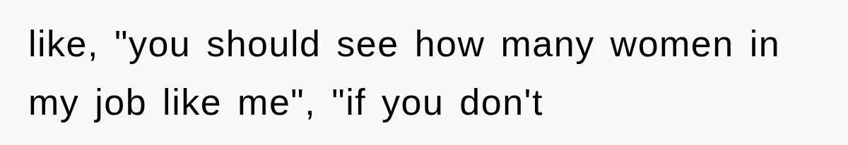 like, "you should see how many women in my job like me", "if you don't