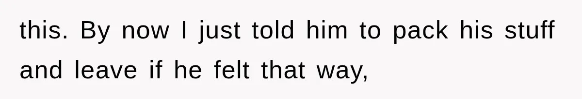 this. By now I just told him to pack his stuff and leave if he felt that way,