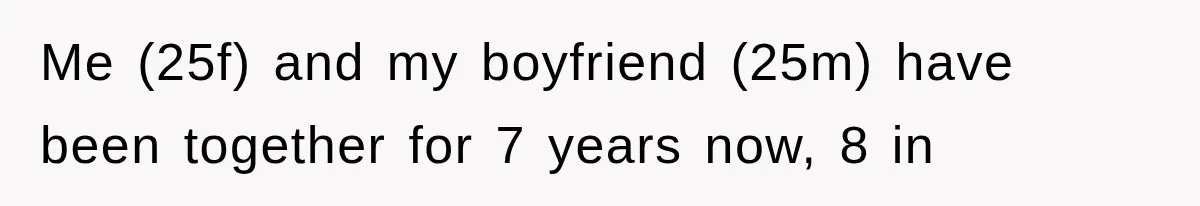 Me (25f) and my boyfriend (25m) have been together for 7 years now, 8 in