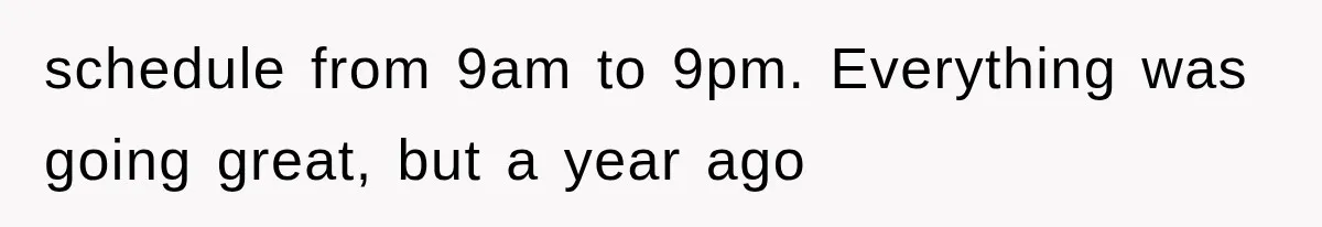 schedule from 9am to 9pm. Everything was going great, but a year ago