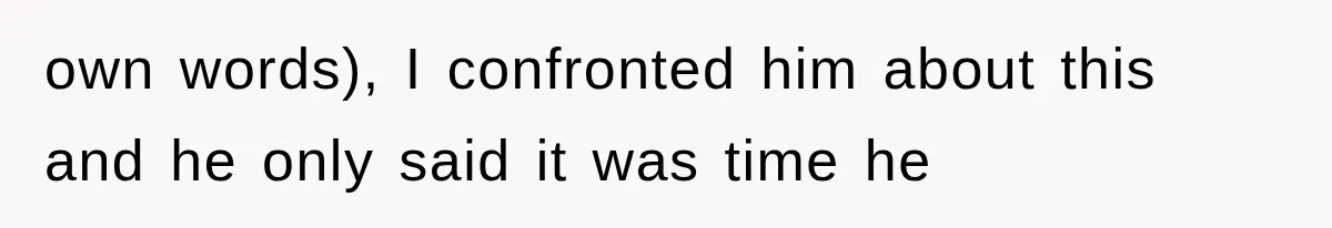 own words), I confronted him about this and he only said it was time he