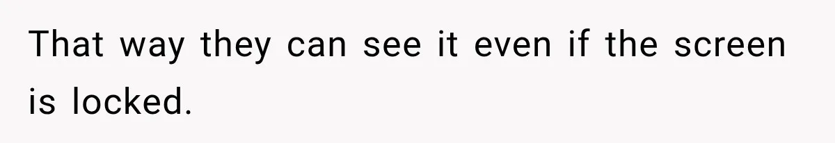 That way they can see it even if the screen is locked.