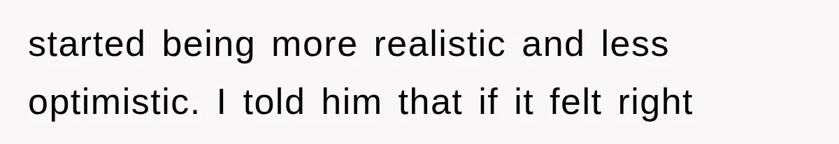 started being more realistic and less optimistic. I told him that if it felt right