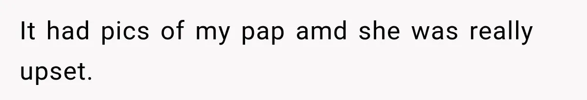 It had pics of my pap amd she was really upset.