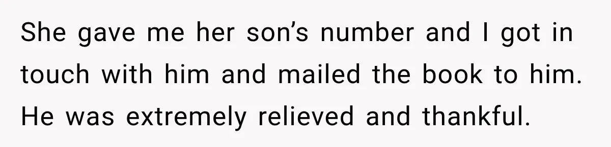 She gave me her son’s number and I got in touch with him and mailed the book to him. He was extremely relieved and thankful.
