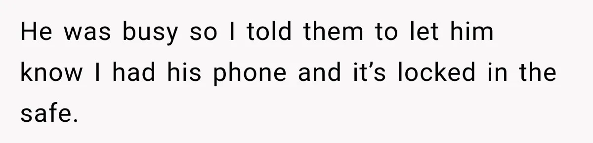 He was busy so I told them to let him know I had his phone and it’s locked in the safe.