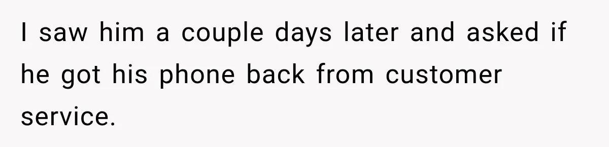 I saw him a couple days later and asked if he got his phone back from customer service.