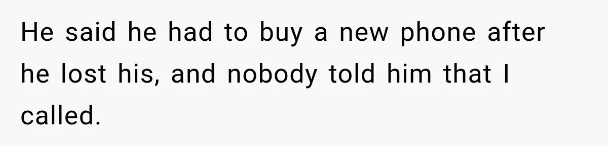 He said he had to buy a new phone after he lost his, and nobody told him that I called.