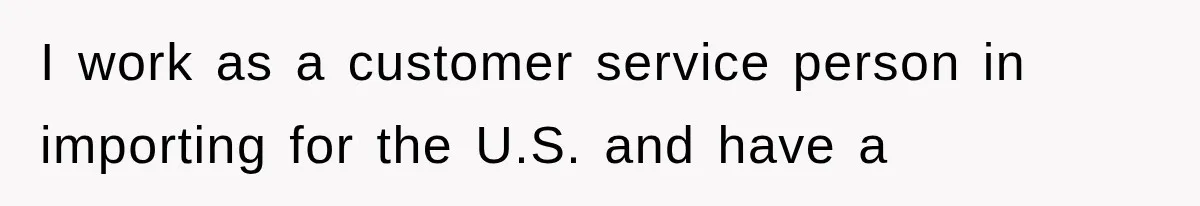 I work as a customer service person in importing for the U.S. and have a